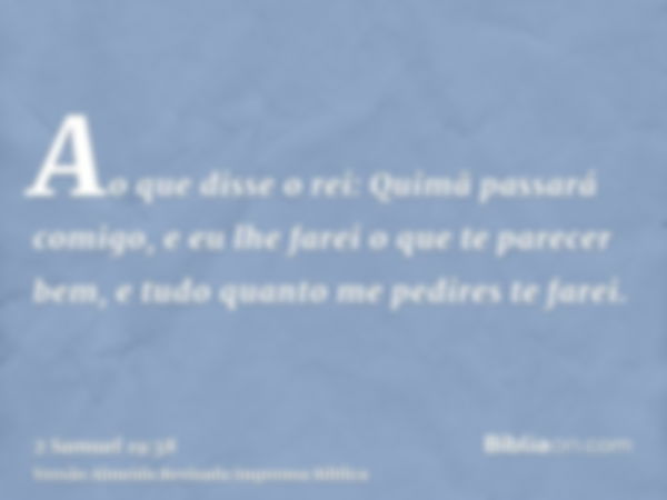 Ao que disse o rei: Quimã passará comigo, e eu lhe farei o que te parecer bem, e tudo quanto me pedires te farei.