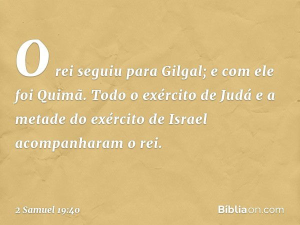 O rei seguiu para Gilgal; e com ele foi Quimã. Todo o exér­cito de Judá e a metade do exército de Israel acompanharam o rei. -- 2 Samuel 19:40