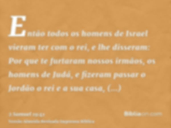 Então todos os homens de Israel vieram ter com o rei, e lhe disseram: Por que te furtaram nossos irmãos, os homens de Judá, e fizeram passar o Jordão o rei e a 