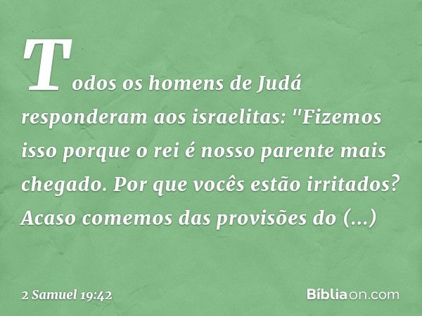 Todos os homens de Judá responderam aos israelitas: "Fizemos isso porque o rei é nosso parente mais chegado. Por que vocês estão irritados? Acaso comemos das pr