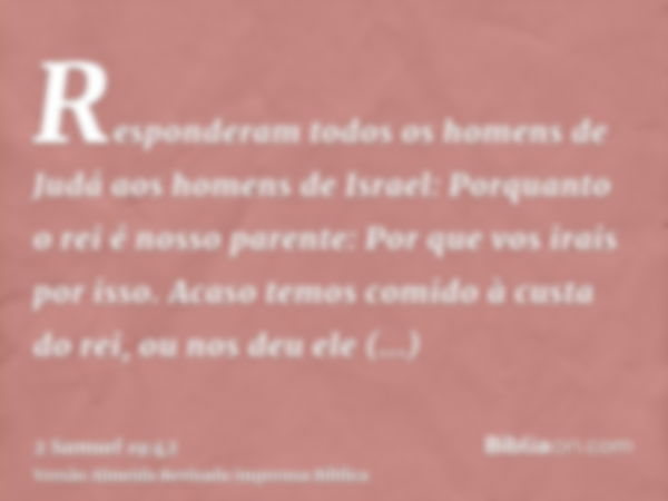 Responderam todos os homens de Judá aos homens de Israel: Porquanto o rei é nosso parente: Por que vos irais por isso. Acaso temos comido à custa do rei, ou nos