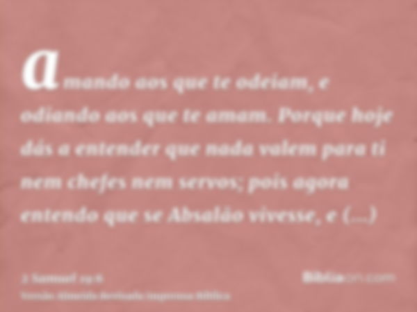 amando aos que te odeiam, e odiando aos que te amam. Porque hoje dás a entender que nada valem para ti nem chefes nem servos; pois agora entendo que se Absalão 