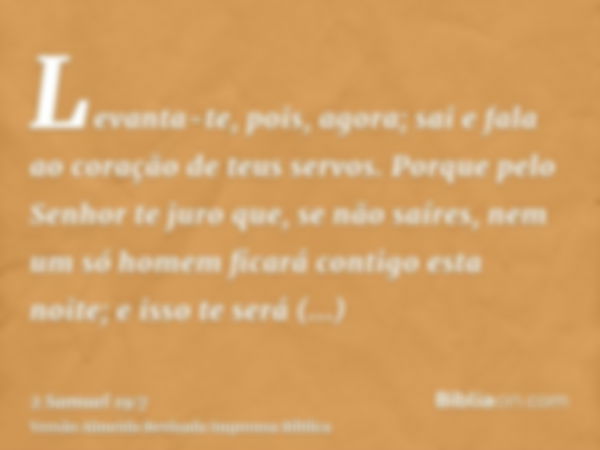 Levanta-te, pois, agora; sai e fala ao coração de teus servos. Porque pelo Senhor te juro que, se não saíres, nem um só homem ficará contigo esta noite; e isso 