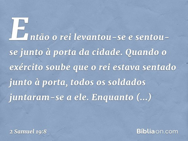 Então o rei levantou-se e sentou-se junto à porta da cidade. Quando o exército soube que o rei estava sentado junto à porta, todos os soldados juntaram-se a ele