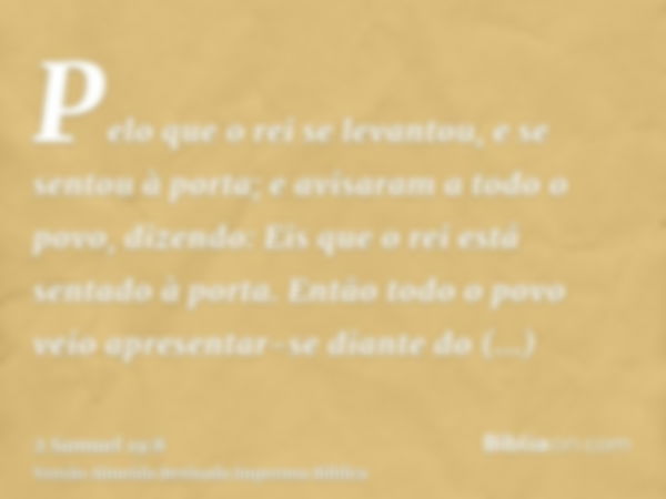 Pelo que o rei se levantou, e se sentou à porta; e avisaram a todo o povo, dizendo: Eis que o rei está sentado à porta. Então todo o povo veio apresentar-se dia