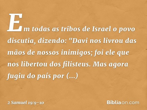 Em todas as tribos de Israel o povo discutia, dizendo: "Davi nos livrou das mãos de nossos inimigos; foi ele que nos libertou dos filisteus. Mas agora fugiu do 