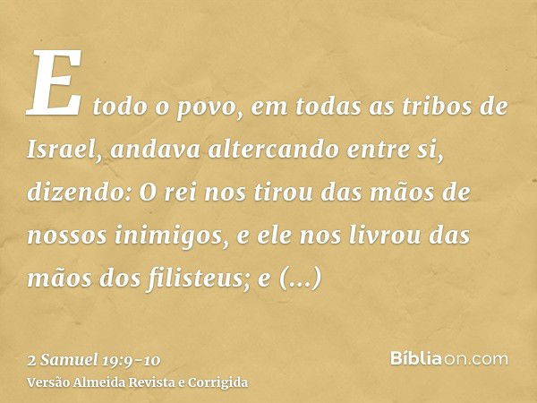 E todo o povo, em todas as tribos de Israel, andava altercando entre si, dizendo: O rei nos tirou das mãos de nossos inimigos, e ele nos livrou das mãos dos fil