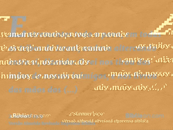 Entrementes todo o povo, em todas as tribos de Israel, andava altercando entre si, dizendo: O rei nos tirou das mãos de nossos inimigos, e nos livrou das mãos d