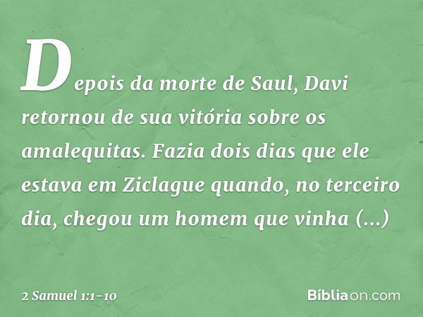 Depois da morte de Saul, Davi retornou de sua vitória sobre os amalequitas. Fazia dois dias que ele estava em Ziclague quan­do, no terceiro dia, chegou um homem