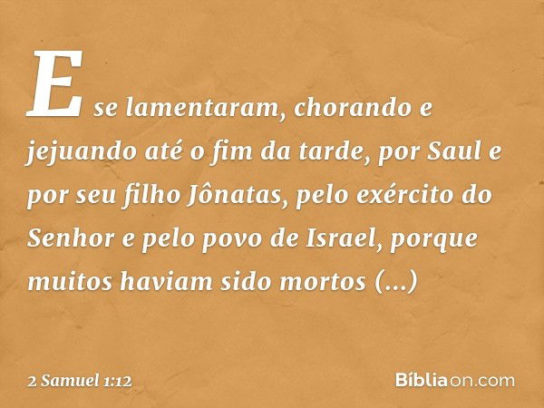 E se lamentaram, chorando e jejuando até o fim da tarde, por Saul e por seu filho Jônatas, pelo exército do Senhor e pelo povo de Israel, porque muitos haviam s