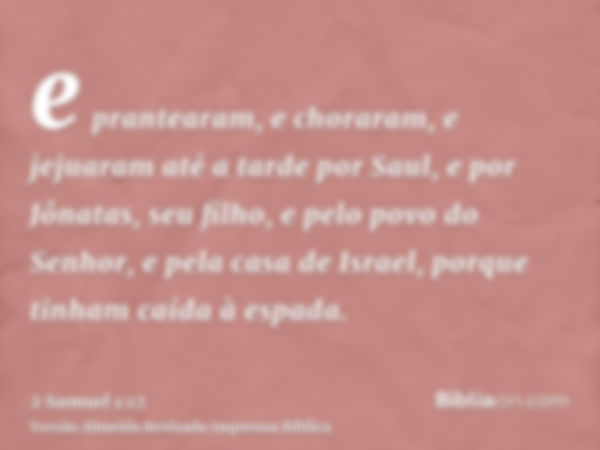 e prantearam, e choraram, e jejuaram até a tarde por Saul, e por Jônatas, seu filho, e pelo povo do Senhor, e pela casa de Israel, porque tinham caída à espada.