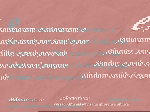 e prantearam, e choraram, e jejuaram até a tarde por Saul, e por Jônatas, seu filho, e pelo povo do Senhor, e pela casa de Israel, porque tinham caída à espada.