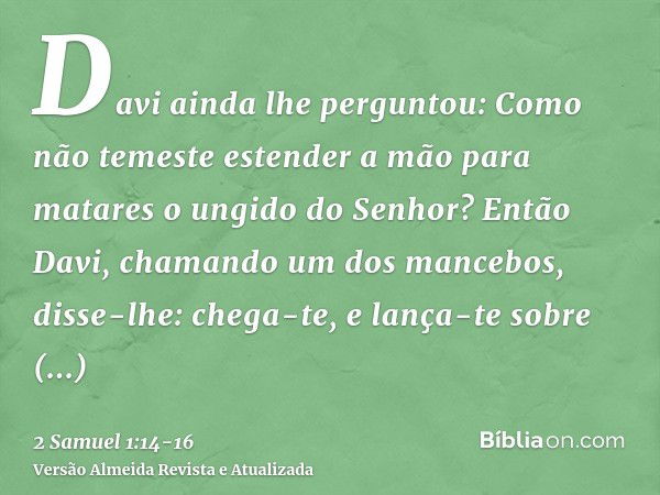 Davi ainda lhe perguntou: Como não temeste estender a mão para matares o ungido do Senhor?Então Davi, chamando um dos mancebos, disse-lhe: chega-te, e lança-te 