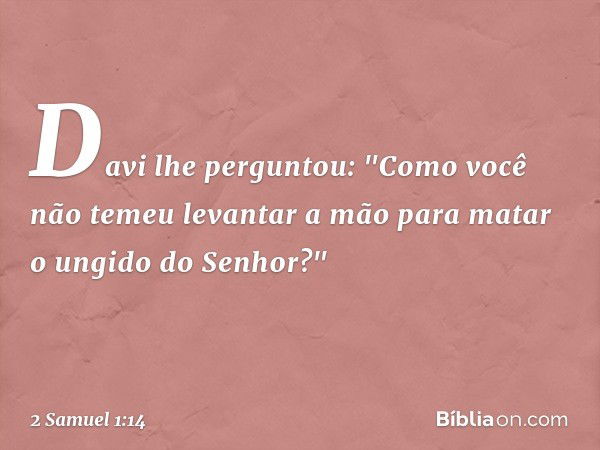 Davi lhe perguntou: "Como você não temeu levantar a mão para matar o ungido do Senhor?" -- 2 Samuel 1:14