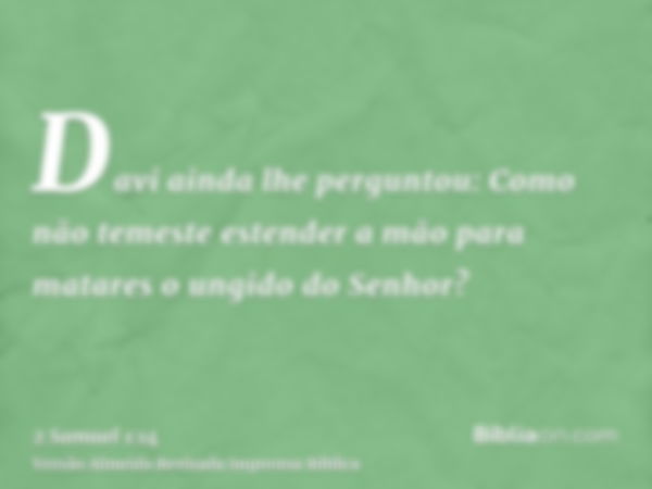 Davi ainda lhe perguntou: Como não temeste estender a mão para matares o ungido do Senhor?