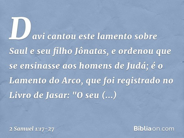 Davi cantou este lamento sobre Saul e seu filho Jônatas, e ordenou que se ensinasse aos homens de Judá; é o Lamento do Arco, que foi registrado no Livro de Jasa