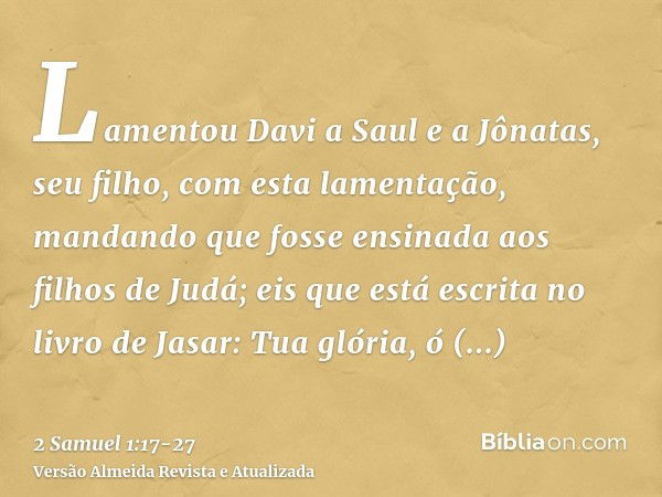 Lamentou Davi a Saul e a Jônatas, seu filho, com esta lamentação,mandando que fosse ensinada aos filhos de Judá; eis que está escrita no livro de Jasar:Tua glór