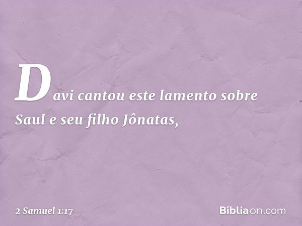 Davi cantou este lamento sobre Saul e seu filho Jônatas, -- 2 Samuel 1:17