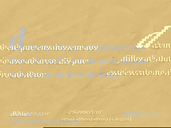 dizendo ele que ensinassem aos filhos de Judá o uso do arco. Eis que está escrito no livro do Reto: