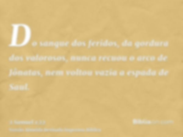 Do sangue dos feridos, da gordura dos valorosos, nunca recuou o arco de Jônatas, nem voltou vazia a espada de Saul.