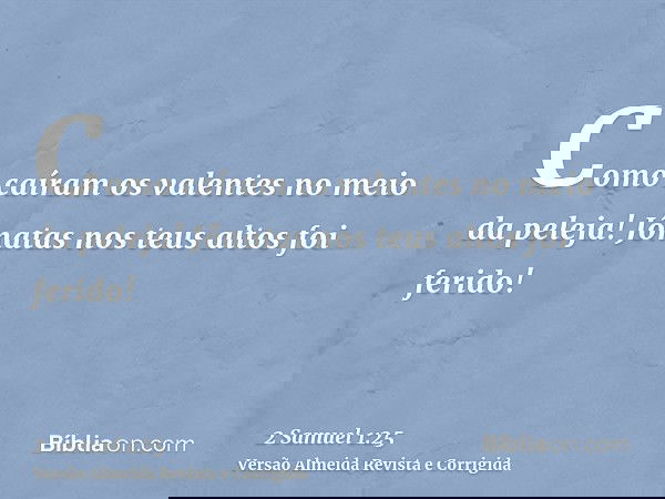 Como caíram os valentes no meio da peleja! Jônatas nos teus altos foi ferido!