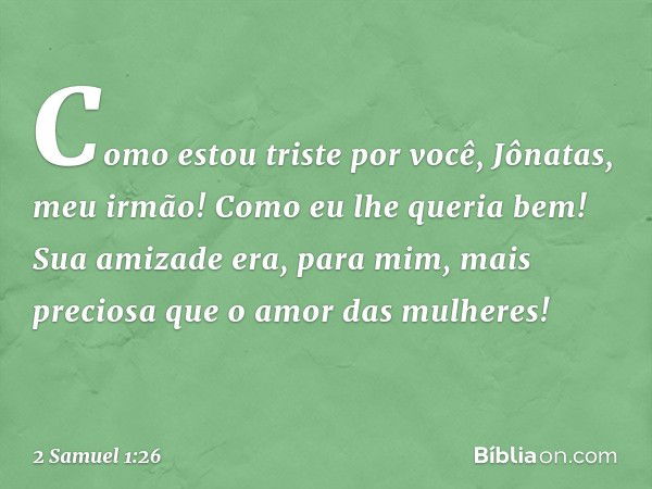 Como estou triste por você,
Jônatas, meu irmão!
Como eu lhe queria bem!
Sua amizade era, para mim, mais preciosa
que o amor das mulheres! -- 2 Samuel 1:26