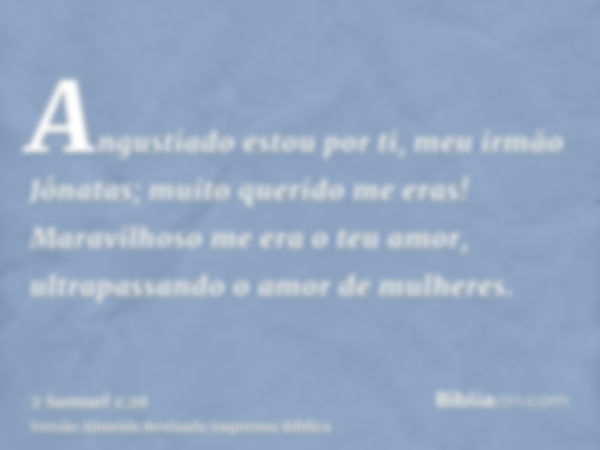 Angustiado estou por ti, meu irmão Jônatas; muito querido me eras! Maravilhoso me era o teu amor, ultrapassando o amor de mulheres.