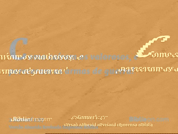 Como caíram os valorosos, e pereceram as armas de guerra!