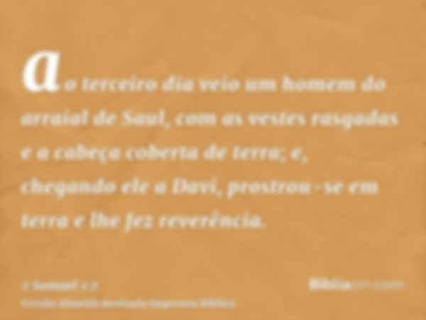 ao terceiro dia veio um homem do arraial de Saul, com as vestes rasgadas e a cabeça coberta de terra; e, chegando ele a Davi, prostrou-se em terra e lhe fez rev