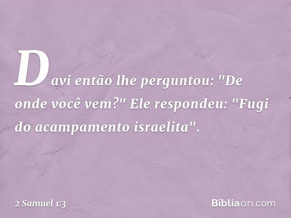 Davi então lhe perguntou: "De onde você vem?"
Ele respondeu: "Fugi do acampamento israelita". -- 2 Samuel 1:3