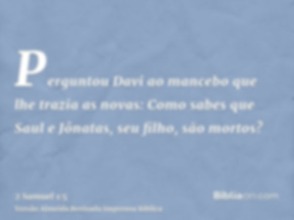 Perguntou Davi ao mancebo que lhe trazia as novas: Como sabes que Saul e Jônatas, seu filho, são mortos?