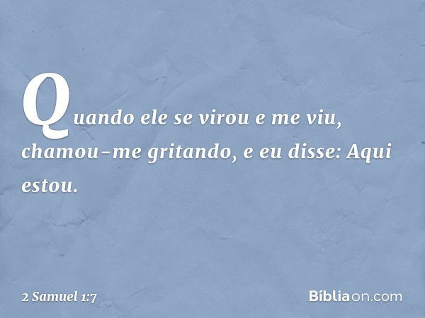 Quan­do ele se virou e me viu, chamou-me gritando, e eu disse: Aqui estou. -- 2 Samuel 1:7