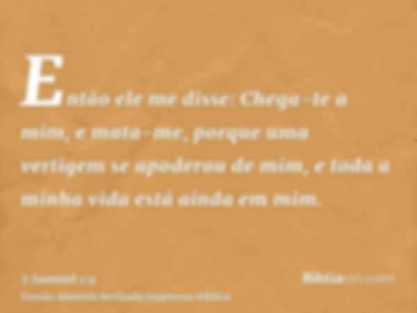 Então ele me disse: Chega-te a mim, e mata-me, porque uma vertigem se apoderou de mim, e toda a minha vida está ainda em mim.