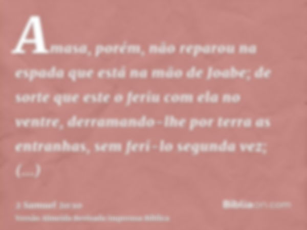 Amasa, porém, não reparou na espada que está na mão de Joabe; de sorte que este o feriu com ela no ventre, derramando-lhe por terra as entranhas, sem feri-lo se