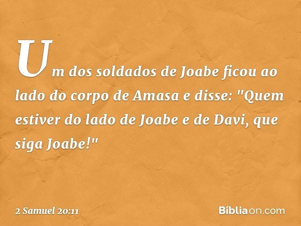Um dos soldados de Joabe ficou ao lado do corpo de Amasa e disse: "Quem estiver do lado de Joabe e de Davi, que siga Joabe!" -- 2 Samuel 20:11