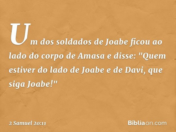 Um dos soldados de Joabe ficou ao lado do corpo de Amasa e disse: "Quem estiver do lado de Joabe e de Davi, que siga Joabe!" -- 2 Samuel 20:11