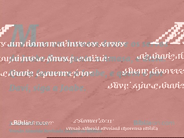 Mas um homem dentre os servos de Joabe ficou junto a Amasa, e dizia: Quem favorece a Joabe, e quem é por Davi, siga a Joabe.