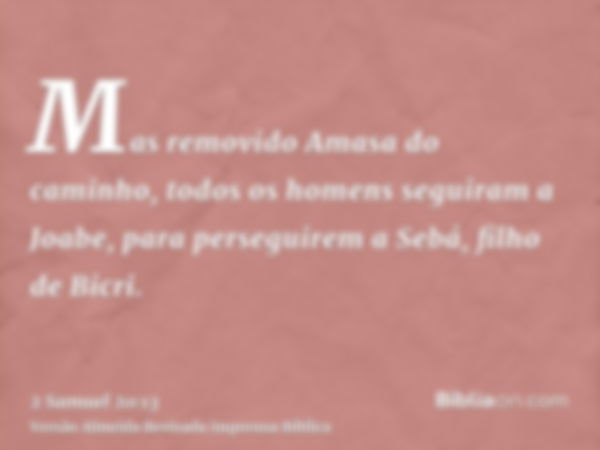 Mas removido Amasa do caminho, todos os homens seguiram a Joabe, para perseguirem a Sebá, filho de Bicri.