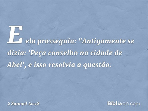 E ela prosseguiu: "Antigamente se dizia: 'Peça conselho na cidade de Abel', e isso resolvia a ques­tão. -- 2 Samuel 20:18