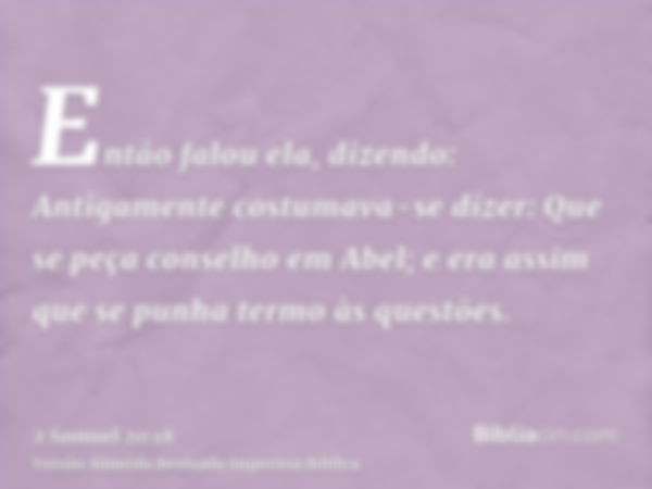 Então falou ela, dizendo: Antigamente costumava-se dizer: Que se peça conselho em Abel; e era assim que se punha termo às questões.