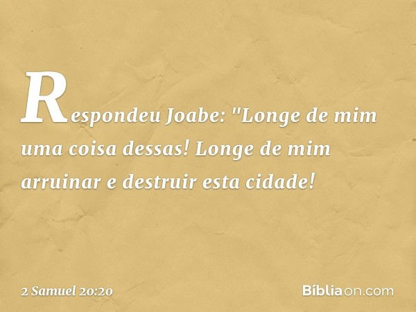 Respondeu Joabe: "Longe de mim uma coisa dessas! Longe de mim arruinar e destruir esta cidade! -- 2 Samuel 20:20