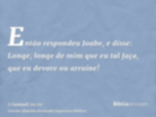 Então respondeu Joabe, e disse: Longe, longe de mim que eu tal faça, que eu devore ou arruíne!