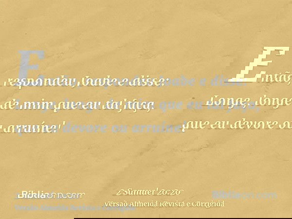Então, respondeu Joabe e disse: Longe, longe de mim que eu tal faça, que eu devore ou arruíne!