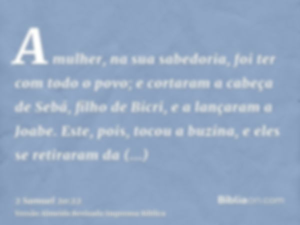 A mulher, na sua sabedoria, foi ter com todo o povo; e cortaram a cabeça de Sebá, filho de Bicri, e a lançaram a Joabe. Este, pois, tocou a buzina, e eles se re