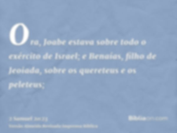 Ora, Joabe estava sobre todo o exército de Israel; e Benaías, filho de Jeoiada, sobre os quereteus e os peleteus;