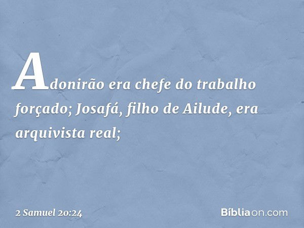 Adonirão era chefe do trabalho forçado; Josafá, filho de Ailude, era arquivista real; -- 2 Samuel 20:24