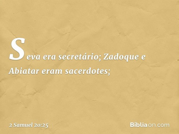 Seva era secretário; Zadoque e Abiatar eram sacerdotes; -- 2 Samuel 20:25