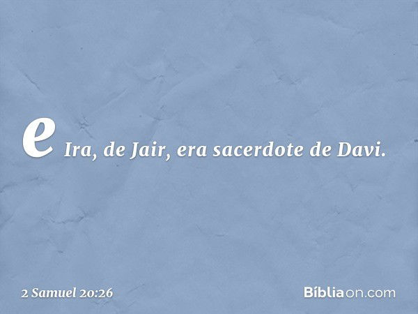 e Ira, de Jair, era sacerdote de Davi. -- 2 Samuel 20:26