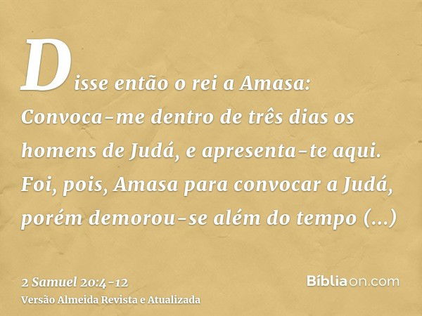 Disse então o rei a Amasa: Convoca-me dentro de três dias os homens de Judá, e apresenta-te aqui.Foi, pois, Amasa para convocar a Judá, porém demorou-se além do