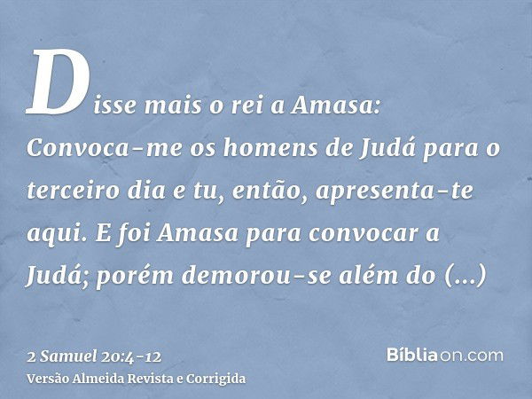 Disse mais o rei a Amasa: Convoca-me os homens de Judá para o terceiro dia e tu, então, apresenta-te aqui.E foi Amasa para convocar a Judá; porém demorou-se alé